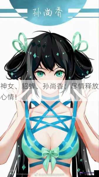 神女、貂蝉、孙尚香：尽情释放心情！