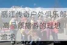 丽江传奇户外俱乐部,高品质旅游的理想追求