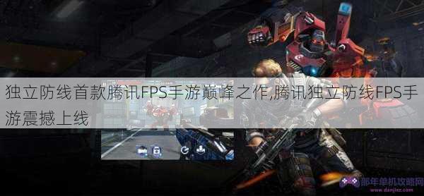 独立防线首款腾讯FPS手游巅峰之作,腾讯独立防线FPS手游震撼上线