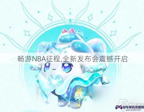 畅游NBA征程,全新发布会震撼开启