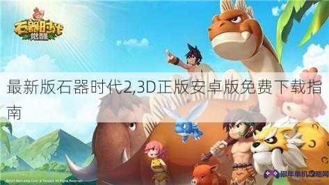 最新版石器时代2,3D正版安卓版免费下载指南