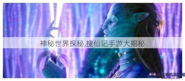 神秘世界探秘,搜仙记手游大揭秘