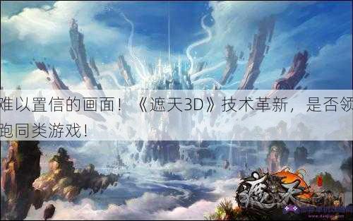 难以置信的画面！《遮天3D》技术革新，是否领跑同类游戏！