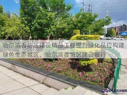 哈尔滨香坊区建设精品工程提升绿化品位构建绿色生态城区，哈尔滨香坊区建设银行