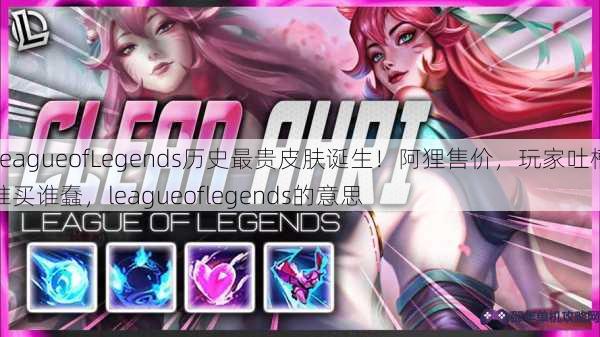 LeagueofLegends历史最贵皮肤诞生！阿狸售价，玩家吐槽谁买谁蠢，leagueoflegends的意思