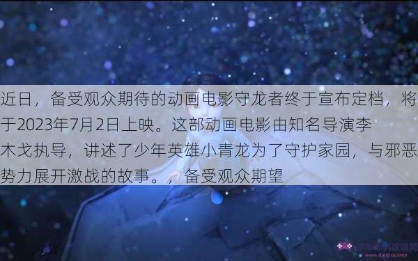 近日，备受观众期待的动画电影守龙者终于宣布定档，将于2023年7月2日上映。这部动画电影由知名导演李木戈执导，讲述了少年英雄小青龙为了守护家园，与邪恶势力展开激战的故事。，备受观众期望