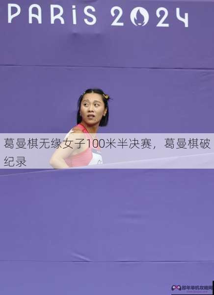 葛曼棋无缘女子100米半决赛，葛曼棋破纪录