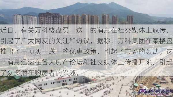 近日，有关万科楼盘买一送一的消息在社交媒体上疯传，引起了广大网友的关注和热议。据称，万科集团在某楼盘推出了一项买一送一的优惠政策，引起了市场的轰动。这一消息迅速在各大房产论坛和社交媒体上传播开来，引起了众多潜在购房者的兴趣。