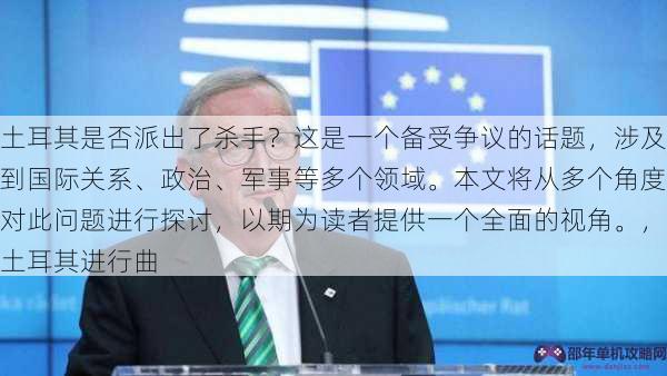 土耳其是否派出了杀手？这是一个备受争议的话题，涉及到国际关系、政治、军事等多个领域。本文将从多个角度对此问题进行探讨，以期为读者提供一个全面的视角。，土耳其进行曲