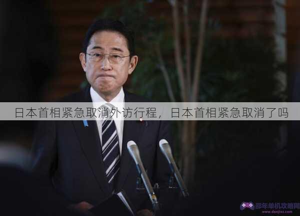 日本首相紧急取消外访行程，日本首相紧急取消了吗