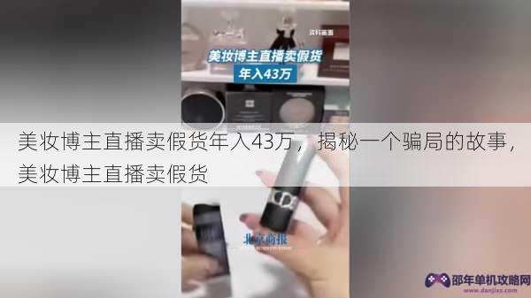 美妆博主直播卖假货年入43万，揭秘一个骗局的故事，美妆博主直播卖假货