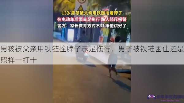 男孩被父亲用铁链拴脖子赤足拖行，男子被铁链困住还是照样一打十