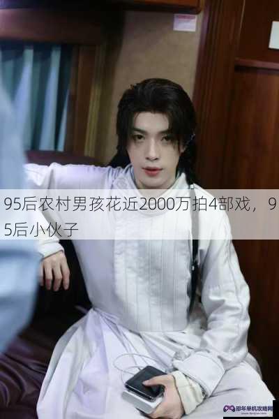 95后农村男孩花近2000万拍4部戏，95后小伙子