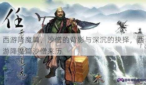 西游降魔篇，沙僧的背影与深沉的抉择，西游降魔篇沙僧来历