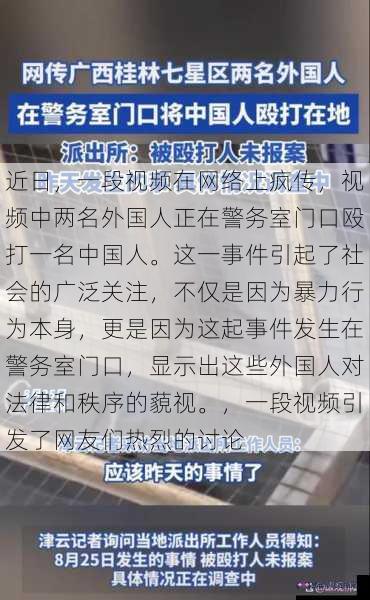 近日，一段视频在网络上疯传，视频中两名外国人正在警务室门口殴打一名中国人。这一事件引起了社会的广泛关注，不仅是因为暴力行为本身，更是因为这起事件发生在警务室门口，显示出这些外国人对法律和秩序的藐视。，一段视频引发了网友们热烈的讨论