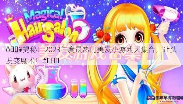 🔥揭秘！2023年度最热门美发小游戏大集合，让头发变魔术！🌟