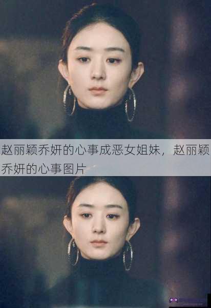 赵丽颖乔妍的心事成恶女姐妹，赵丽颖乔妍的心事图片